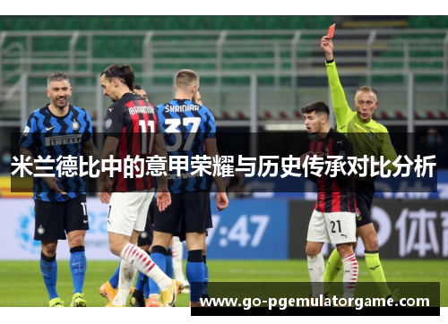 米兰德比中的意甲荣耀与历史传承对比分析 米兰德比中的意甲荣耀与历史传承对比分析