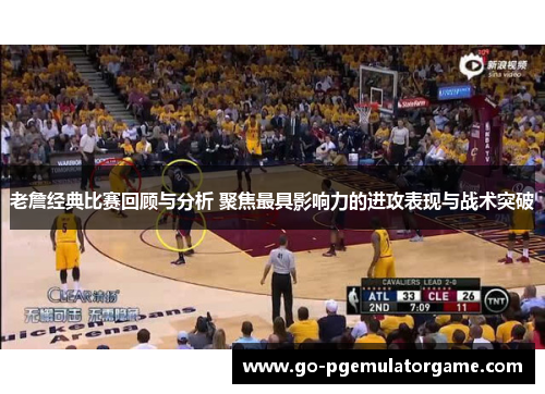 老詹经典比赛回顾与分析 聚焦最具影响力的进攻表现与战术突破 老詹经典比赛回顾与分析 聚焦最具影响力的进攻表现与战术突破