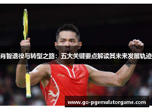 肖智退役与转型之路：五大关键要点解读其未来发展轨迹